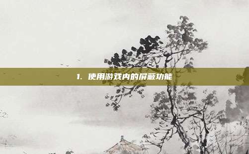 1. 使用游戏内的屏蔽功能