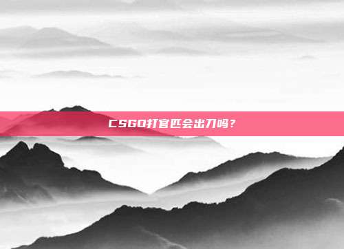 CSGO打官匹会出刀吗？