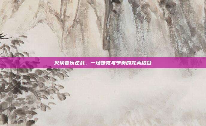 火锅音乐逆战,一场味觉与节奏的完美结合