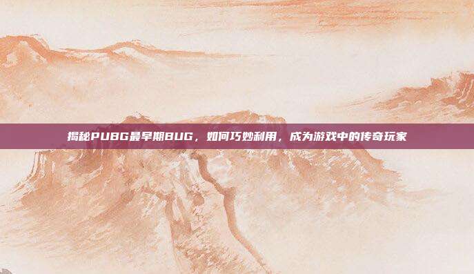 揭秘PUBG最早期BUG，如何巧妙利用，成为游戏中的传奇玩家