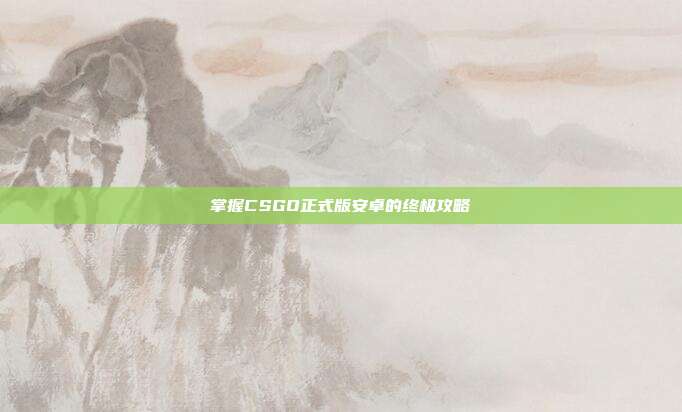 掌握CSGO正式版安卓的终极攻略