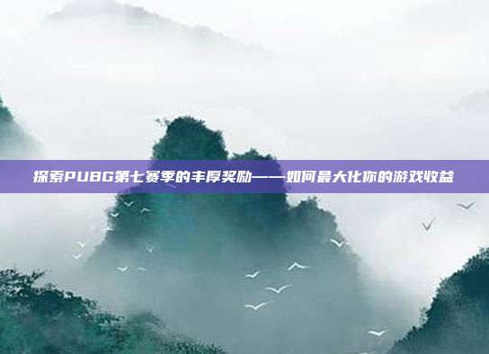 探索PUBG第七赛季的丰厚奖励——如何最大化你的游戏收益