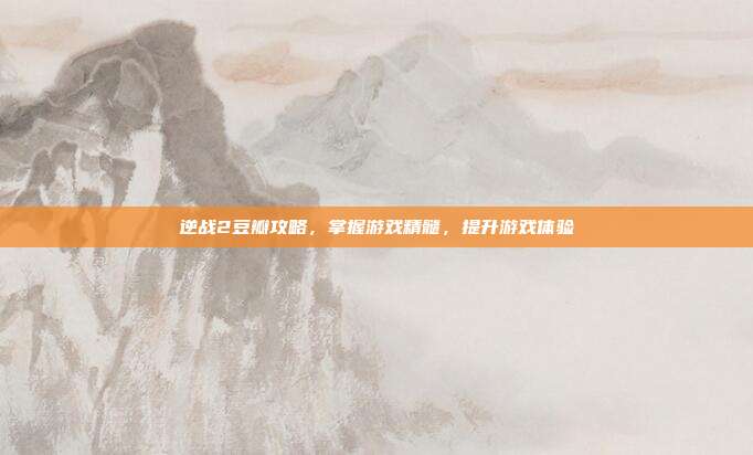 逆战2豆瓣攻略,掌握游戏精髓,提升游戏体验