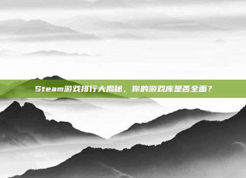 Steam游戏排行大揭秘,你的游戏库是否全面?