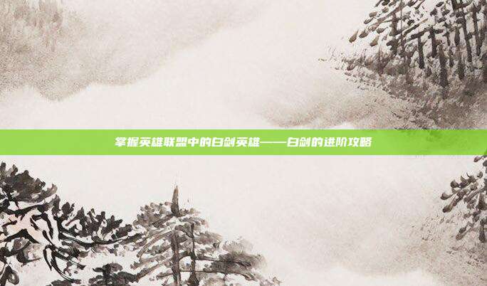 掌握英雄联盟中的白剑英雄——白剑的进阶攻略