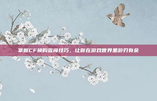 掌握CF换购查询技巧,让你在游戏世界里游刃有余
