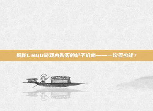 揭秘CSGO游戏内购买的炉子价格——一次多少钱?