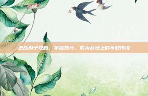 逆战浪子攻略，掌握技巧，成为战场上的不败传说