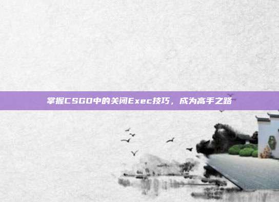 掌握CSGO中的关闭Exec技巧,成为高手之路