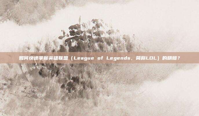 如何快速掌握英雄联盟(League of Legends,简称LOL)的精髓?