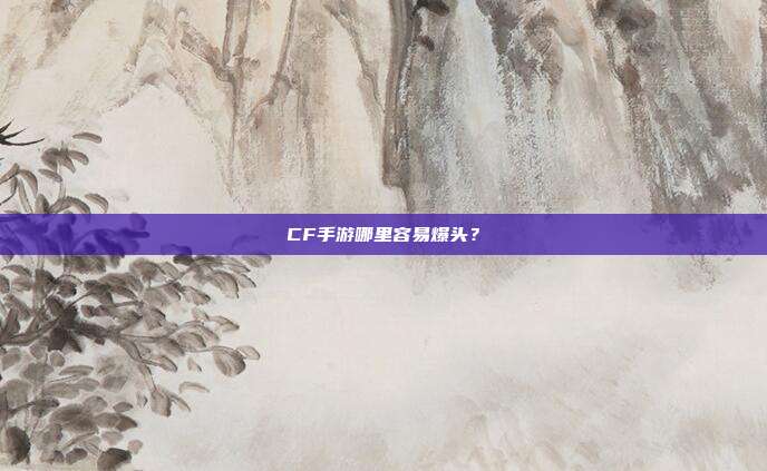 CF手游哪里容易爆头?