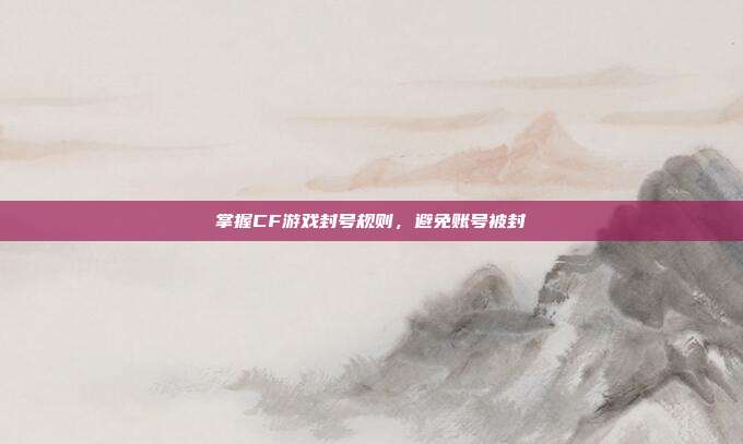 掌握CF游戏封号规则,避免账号被封