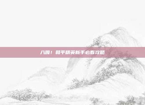 八嘎！和平精英新手必看攻略