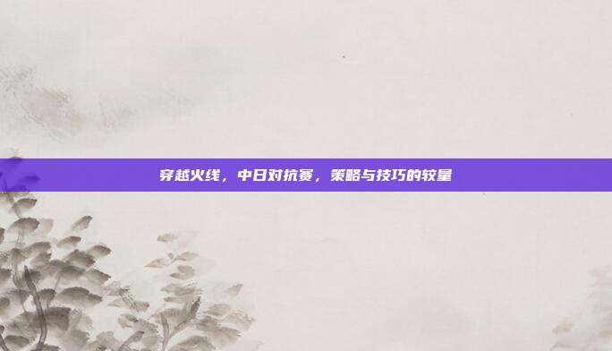 穿越火线，中日对抗赛，策略与技巧的较量