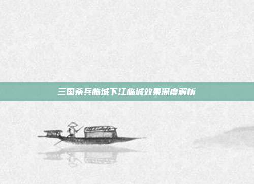 三国杀兵临城下江临城效果深度解析