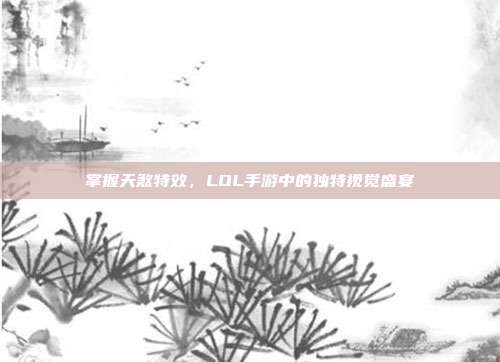 掌握天煞特效,LOL手游中的独特视觉盛宴