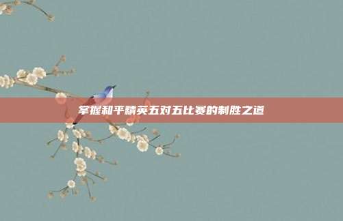 掌握和平精英五对五比赛的制胜之道
