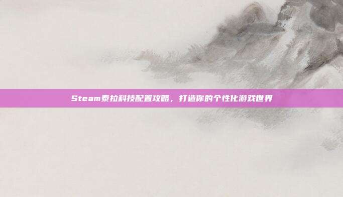 Steam泰拉科技配置攻略,打造你的个性化游戏世界