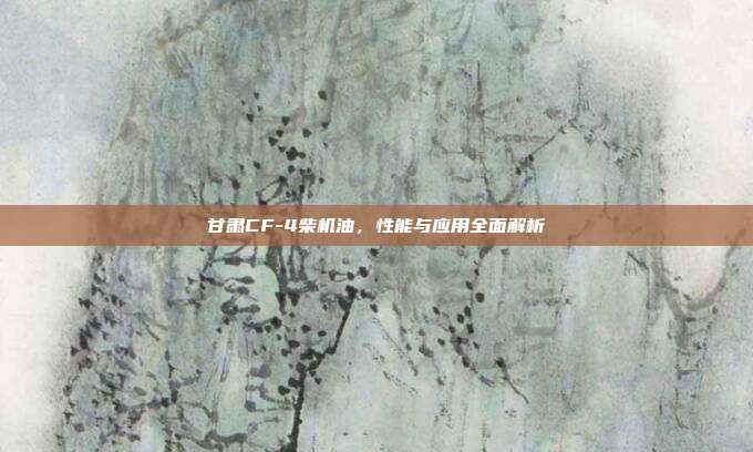 甘肃CF-4柴机油，性能与应用全面解析