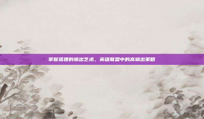 掌握狐狸的输出艺术,英雄联盟中的高输出策略