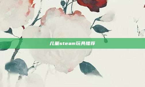 儿童steam玩具推荐