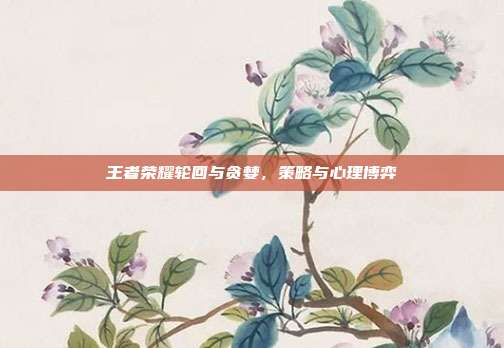 王者荣耀轮回与贪婪，策略与心理博弈