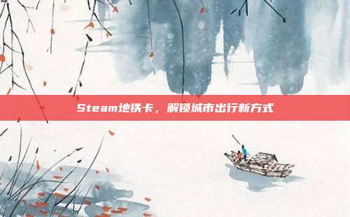 Steam地铁卡,解锁城市出行新方式