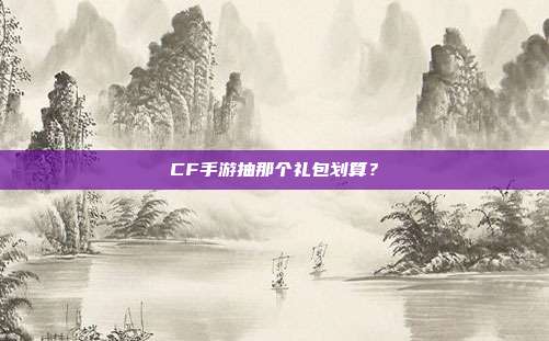 CF手游抽那个礼包划算？