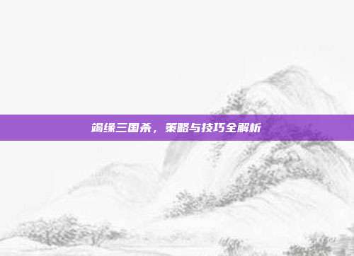 竭缘三国杀,策略与技巧全解析