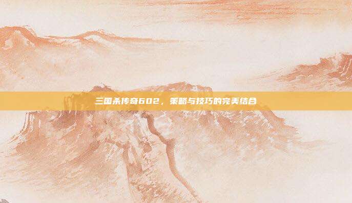 三国杀传奇602,策略与技巧的完美结合