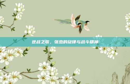 逆战之歌,张杰的旋律与战斗精神