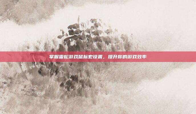 掌握雷蛇游戏鼠标宏设置,提升你的游戏效率