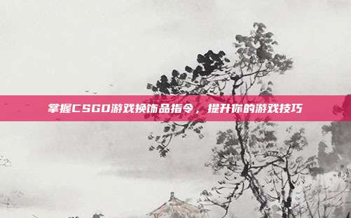 掌握CSGO游戏换饰品指令，提升你的游戏技巧
