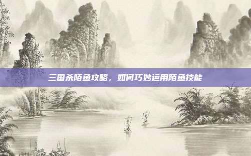 三国杀陌鱼攻略,如何巧妙运用陌鱼技能