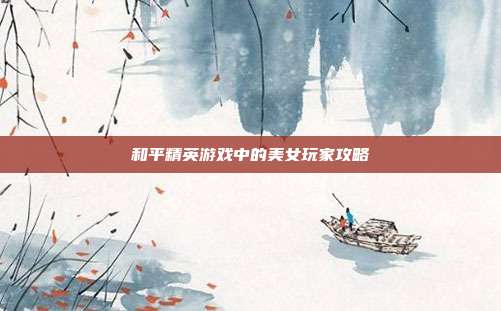 和平精英游戏中的美女玩家攻略