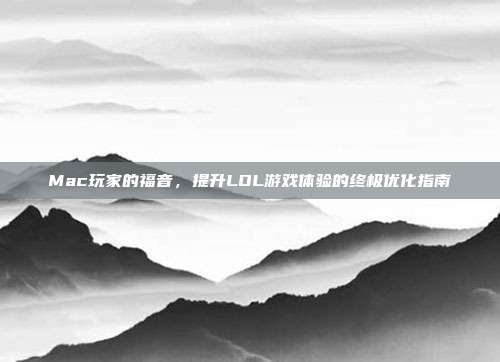 Mac玩家的福音,提升LOL游戏体验的终极优化指南