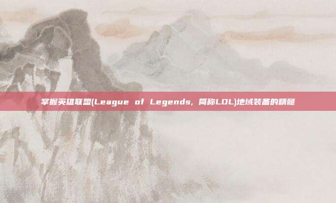 掌握英雄联盟(League of Legends, 简称LOL)地域装备的精髓