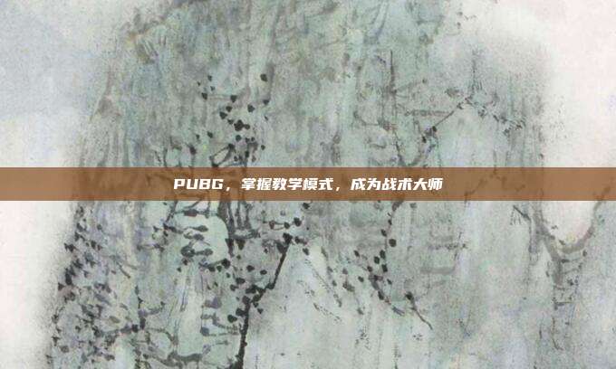 PUBG,掌握教学模式,成为战术大师