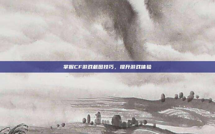 掌握CF游戏截图技巧,提升游戏体验