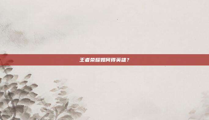 王者荣耀如何得英雄?