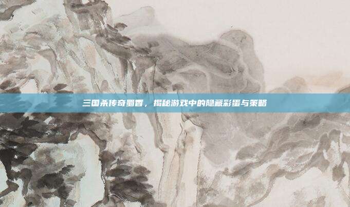 三国杀传奇蜀香,揭秘游戏中的隐藏彩蛋与策略