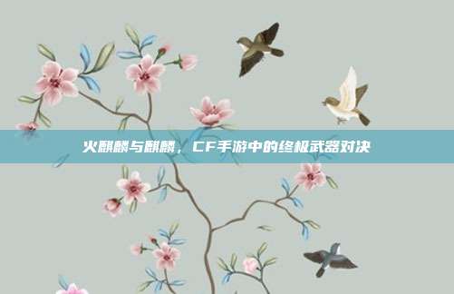 火麒麟与麒麟,CF手游中的终极武器对决