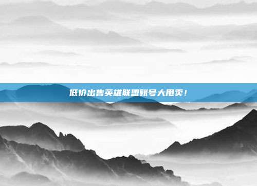 低价出售英雄联盟账号大甩卖！