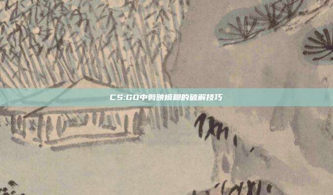 CS:GO中剪映模糊的破解技巧
