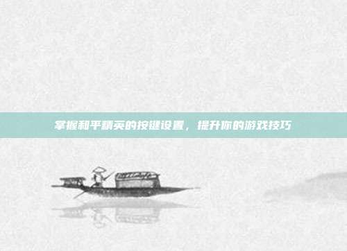掌握和平精英的按键设置，提升你的游戏技巧