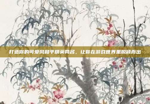 打造你的可爱风和平精英网名,让你在游戏世界里脱颖而出