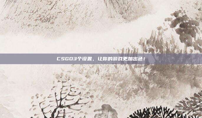 CSGO3个设置，让你的游戏更加出色！