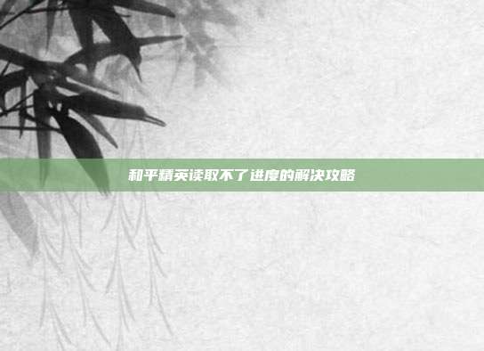 和平精英读取不了进度的解决攻略
