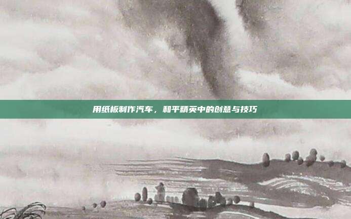 用纸板制作汽车，和平精英中的创意与技巧