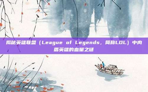 揭秘英雄联盟(League of Legends,简称LOL)中肉盾英雄的血量之谜